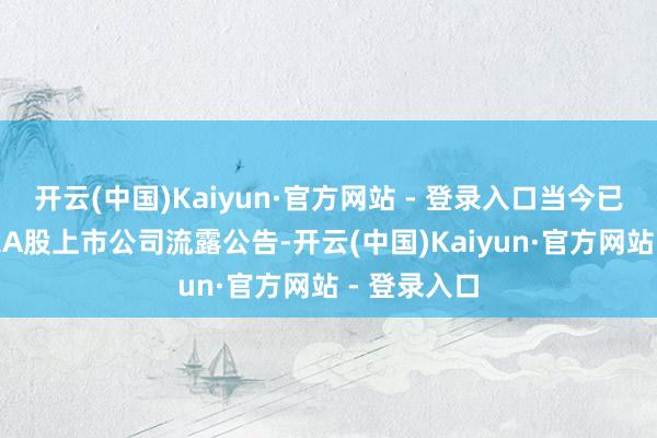 开云(中国)Kaiyun·官方网站 - 登录入口当今已有近150家A股上市公司流露公告-开云(中国)Kaiyun·官方网站 - 登录入口