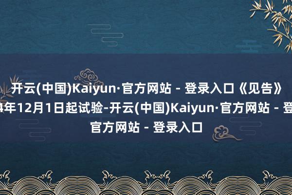 开云(中国)Kaiyun·官方网站 - 登录入口《见告》自2024年12月1日起试验-开云(中国)Kaiyun·官方网站 - 登录入口