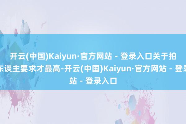 开云(中国)Kaiyun·官方网站 - 登录入口关于拍摄的东谈主要求才最高-开云(中国)Kaiyun·官方网站 - 登录入口
