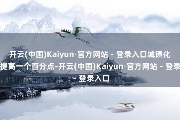 开云(中国)Kaiyun·官方网站 - 登录入口城镇化率每提高一个百分点-开云(中国)Kaiyun·官方网站 - 登录入口