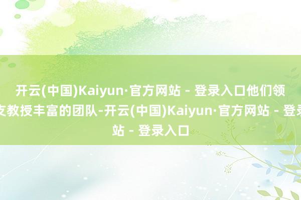 开云(中国)Kaiyun·官方网站 - 登录入口他们领有一支教授丰富的团队-开云(中国)Kaiyun·官方网站 - 登录入口