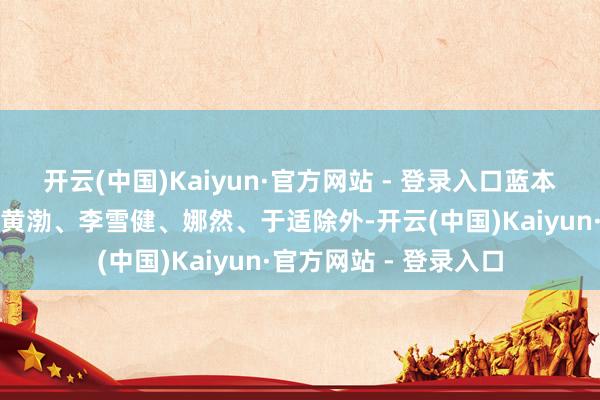 开云(中国)Kaiyun·官方网站 - 登录入口蓝本戏份就很重的费翔、黄渤、李雪健、娜然、于适除外-开云(中国)Kaiyun·官方网站 - 登录入口