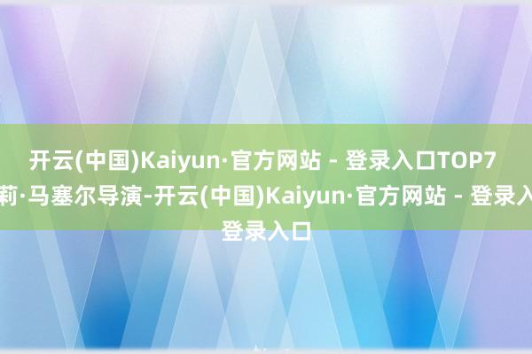开云(中国)Kaiyun·官方网站 - 登录入口TOP7 凯莉·马塞尔导演-开云(中国)Kaiyun·官方网站 - 登录入口