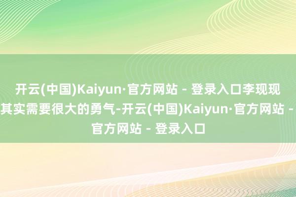 开云(中国)Kaiyun·官方网站 - 登录入口李现现时的遴荐其实需要很大的勇气-开云(中国)Kaiyun·官方网站 - 登录入口