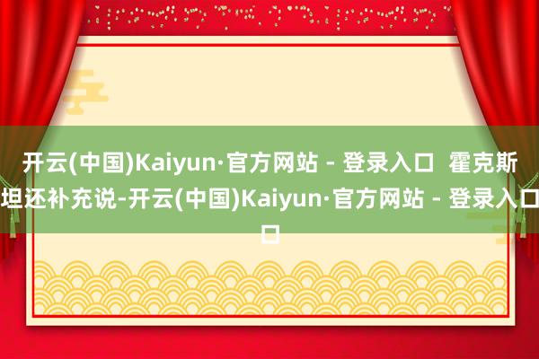 开云(中国)Kaiyun·官方网站 - 登录入口  霍克斯坦还补充说-开云(中国)Kaiyun·官方网站 - 登录入口