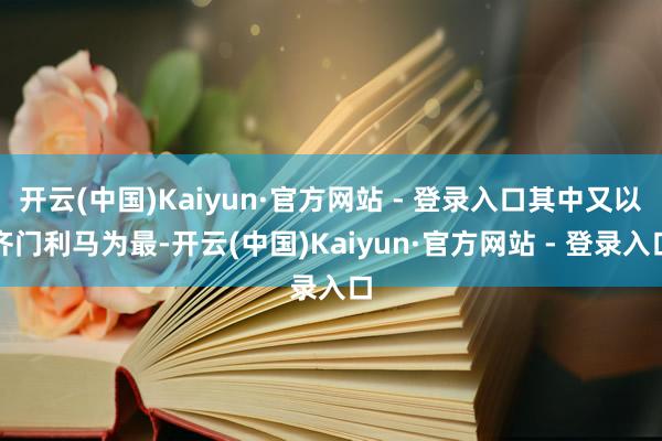 开云(中国)Kaiyun·官方网站 - 登录入口其中又以齐门利马为最-开云(中国)Kaiyun·官方网站 - 登录入口