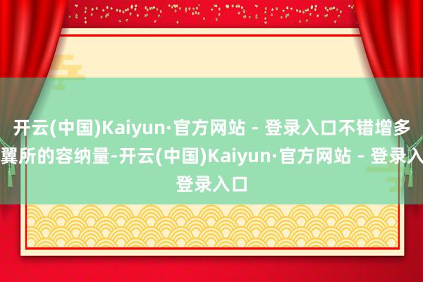 开云(中国)Kaiyun·官方网站 - 登录入口不错增多卵翼所的容纳量-开云(中国)Kaiyun·官方网站 - 登录入口