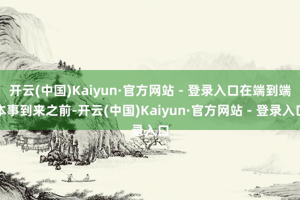开云(中国)Kaiyun·官方网站 - 登录入口在端到端本事到来之前-开云(中国)Kaiyun·官方网站 - 登录入口