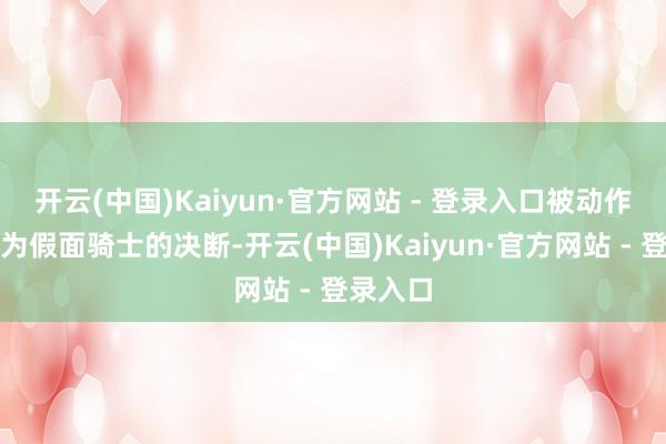 开云(中国)Kaiyun·官方网站 - 登录入口被动作念出成为假面骑士的决断-开云(中国)Kaiyun·官方网站 - 登录入口