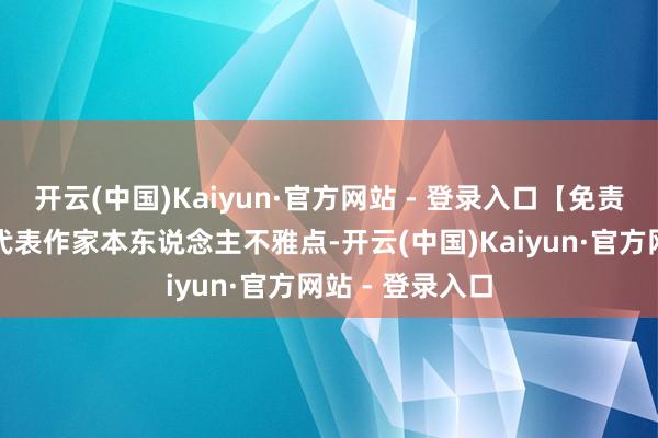 开云(中国)Kaiyun·官方网站 - 登录入口【免责声明】本文仅代表作家本东说念主不雅点-开云(中国)Kaiyun·官方网站 - 登录入口