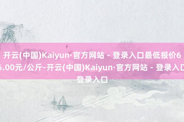 开云(中国)Kaiyun·官方网站 - 登录入口最低报价66.00元/公斤-开云(中国)Kaiyun·官方网站 - 登录入口