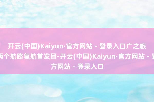 开云(中国)Kaiyun·官方网站 - 登录入口广之旅组织的两个航路复航首发团-开云(中国)Kaiyun·官方网站 - 登录入口