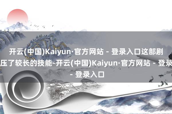 开云(中国)Kaiyun·官方网站 - 登录入口这部剧被积压了较长的技能-开云(中国)Kaiyun·官方网站 - 登录入口