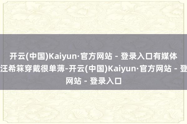 开云(中国)Kaiyun·官方网站 - 登录入口有媒体拍摄到汪希箖穿戴很单薄-开云(中国)Kaiyun·官方网站 - 登录入口
