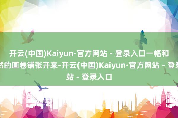 开云(中国)Kaiyun·官方网站 - 登录入口一幅和谐天然的画卷铺张开来-开云(中国)Kaiyun·官方网站 - 登录入口