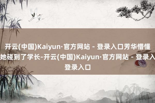 开云(中国)Kaiyun·官方网站 - 登录入口芳华懵懂的她碰到了学长-开云(中国)Kaiyun·官方网站 - 登录入口