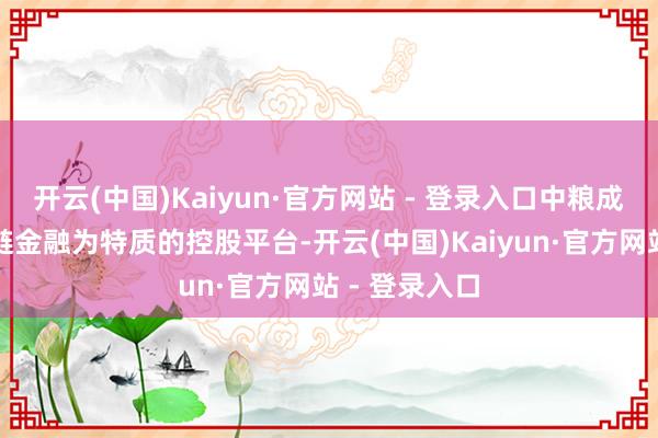 开云(中国)Kaiyun·官方网站 - 登录入口中粮成本所以供应链金融为特质的控股平台-开云(中国)Kaiyun·官方网站 - 登录入口