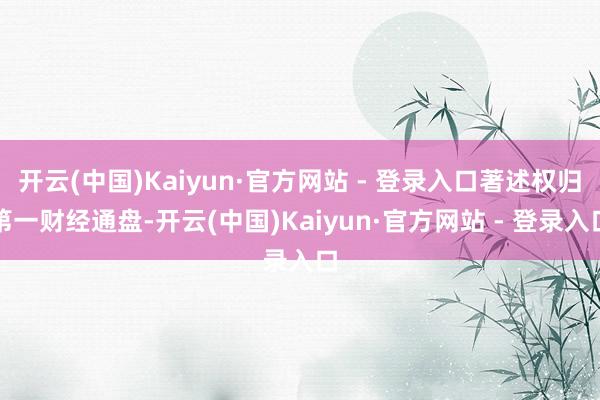 开云(中国)Kaiyun·官方网站 - 登录入口著述权归第一财经通盘-开云(中国)Kaiyun·官方网站 - 登录入口