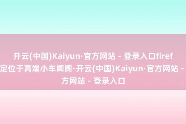 开云(中国)Kaiyun·官方网站 - 登录入口firefly萤火虫定位于高端小车阛阓-开云(中国)Kaiyun·官方网站 - 登录入口