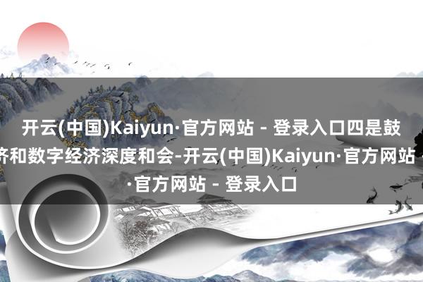 开云(中国)Kaiyun·官方网站 - 登录入口四是鼓舞实体经济和数字经济深度和会-开云(中国)Kaiyun·官方网站 - 登录入口