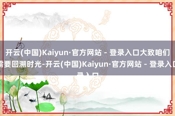 开云(中国)Kaiyun·官方网站 - 登录入口大致咱们需要回溯时光-开云(中国)Kaiyun·官方网站 - 登录入口