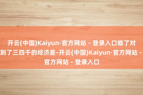 开云(中国)Kaiyun·官方网站 - 登录入口临了对位更是达到了三四千的经济差-开云(中国)Kaiyun·官方网站 - 登录入口