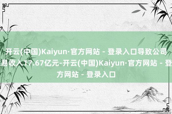 开云(中国)Kaiyun·官方网站 - 登录入口导致公司杀青交易收入17.67亿元-开云(中国)Kaiyun·官方网站 - 登录入口