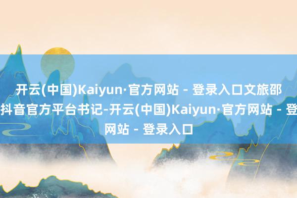 开云(中国)Kaiyun·官方网站 - 登录入口文旅邵阳在其抖音官方平台书记-开云(中国)Kaiyun·官方网站 - 登录入口