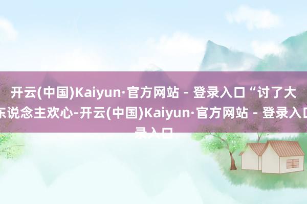 开云(中国)Kaiyun·官方网站 - 登录入口“讨了大东说念主欢心-开云(中国)Kaiyun·官方网站 - 登录入口