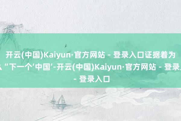 开云(中国)Kaiyun·官方网站 - 登录入口证据着为什么“下一个‘中国’-开云(中国)Kaiyun·官方网站 - 登录入口