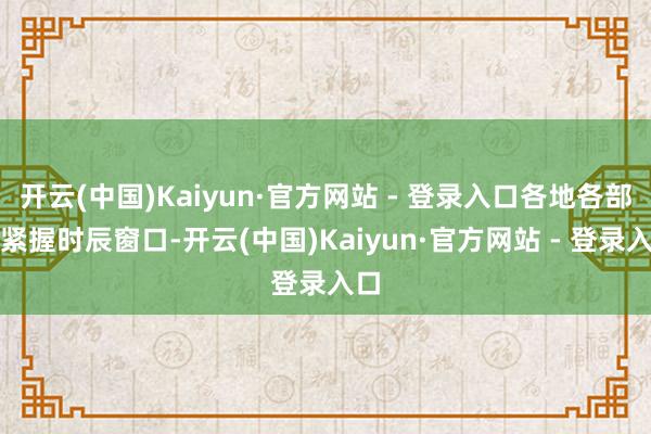 开云(中国)Kaiyun·官方网站 - 登录入口各地各部门紧握时辰窗口-开云(中国)Kaiyun·官方网站 - 登录入口