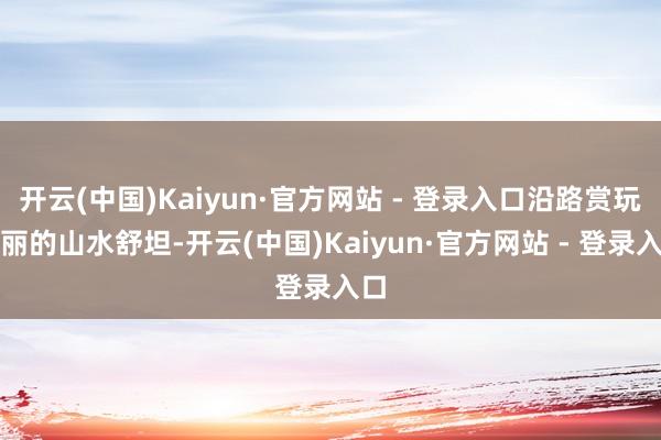 开云(中国)Kaiyun·官方网站 - 登录入口沿路赏玩壮丽的山水舒坦-开云(中国)Kaiyun·官方网站 - 登录入口