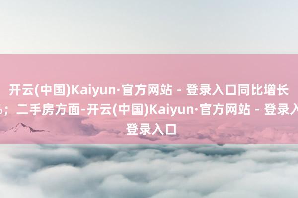 开云(中国)Kaiyun·官方网站 - 登录入口同比增长2%；二手房方面-开云(中国)Kaiyun·官方网站 - 登录入口