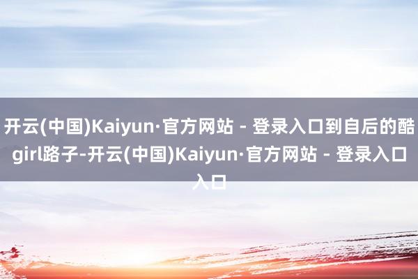 开云(中国)Kaiyun·官方网站 - 登录入口到自后的酷girl路子-开云(中国)Kaiyun·官方网站 - 登录入口