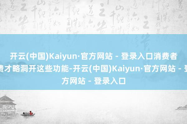 开云(中国)Kaiyun·官方网站 - 登录入口消费者需要付费才略洞开这些功能-开云(中国)Kaiyun·官方网站 - 登录入口