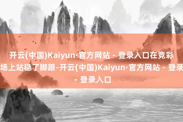 开云(中国)Kaiyun·官方网站 - 登录入口在竞彩的战场上站稳了脚跟-开云(中国)Kaiyun·官方网站 - 登录入口