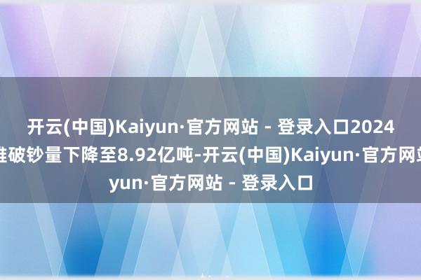 开云(中国)Kaiyun·官方网站 - 登录入口2024年粗钢表不雅破钞量下降至8.92亿吨-开云(中国)Kaiyun·官方网站 - 登录入口