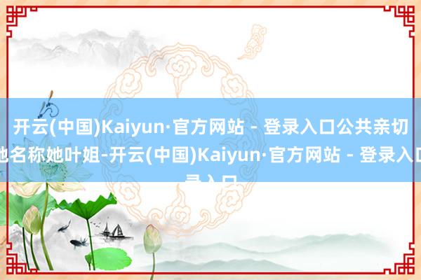 开云(中国)Kaiyun·官方网站 - 登录入口公共亲切地名称她叶姐-开云(中国)Kaiyun·官方网站 - 登录入口