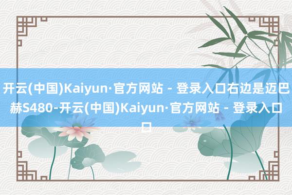 开云(中国)Kaiyun·官方网站 - 登录入口右边是迈巴赫S480-开云(中国)Kaiyun·官方网站 - 登录入口