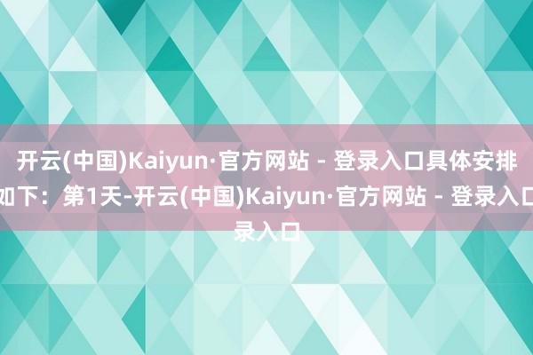 开云(中国)Kaiyun·官方网站 - 登录入口具体安排如下：第1天-开云(中国)Kaiyun·官方网站 - 登录入口