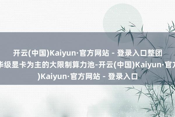 开云(中国)Kaiyun·官方网站 - 登录入口整团结握续建立以奢华级显卡为主的大限制算力池-开云(中国)Kaiyun·官方网站 - 登录入口