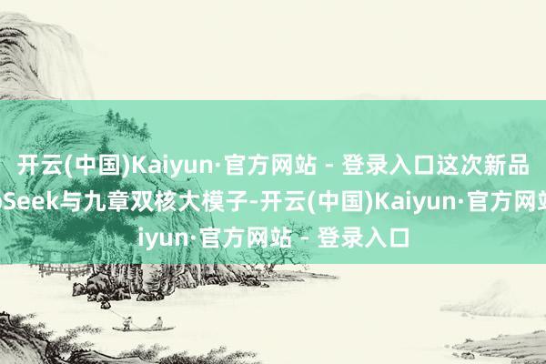 开云(中国)Kaiyun·官方网站 - 登录入口这次新品搭载的DeepSeek与九章双核大模子-开云(中国)Kaiyun·官方网站 - 登录入口