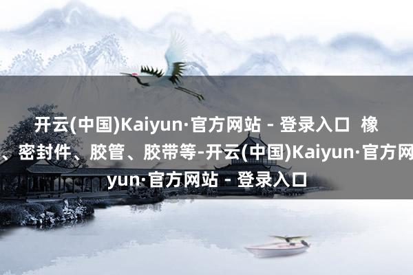 开云(中国)Kaiyun·官方网站 - 登录入口 橡胶成品:轮胎、密封件、胶管、胶带等-开云(中国)Kaiyun·官方网站 - 登录入口