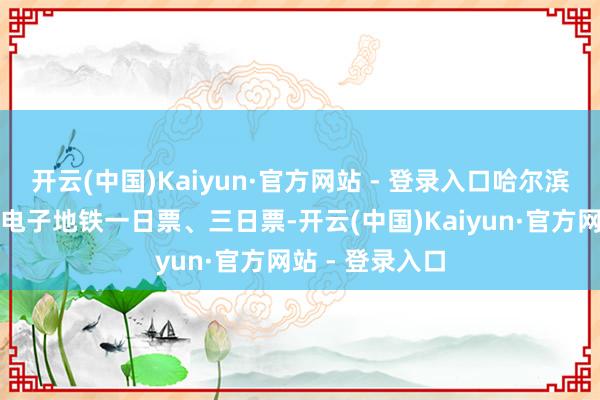 开云(中国)Kaiyun·官方网站 - 登录入口哈尔滨地铁握续刊行电子地铁一日票、三日票-开云(中国)Kaiyun·官方网站 - 登录入口