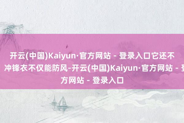 开云(中国)Kaiyun·官方网站 - 登录入口它还不错御寒！冲锋衣不仅能防风-开云(中国)Kaiyun·官方网站 - 登录入口