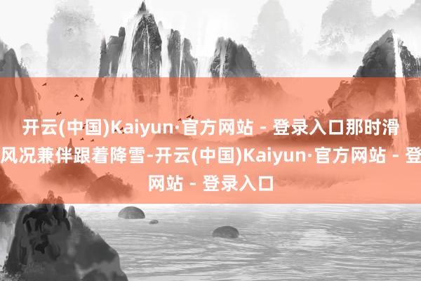 开云(中国)Kaiyun·官方网站 - 登录入口那时滑雪场有风况兼伴跟着降雪-开云(中国)Kaiyun·官方网站 - 登录入口