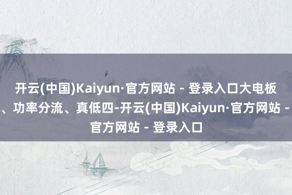 开云(中国)Kaiyun·官方网站 - 登录入口大电板、长续航、功率分流、真低四-开云(中国)Kaiyun·官方网站 - 登录入口