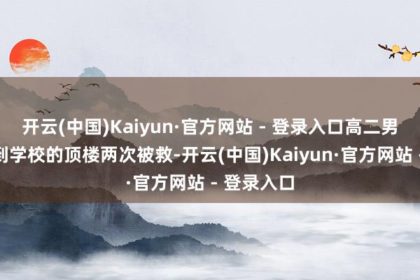 开云(中国)Kaiyun·官方网站 - 登录入口高二男生两次爬到学校的顶楼两次被救-开云(中国)Kaiyun·官方网站 - 登录入口