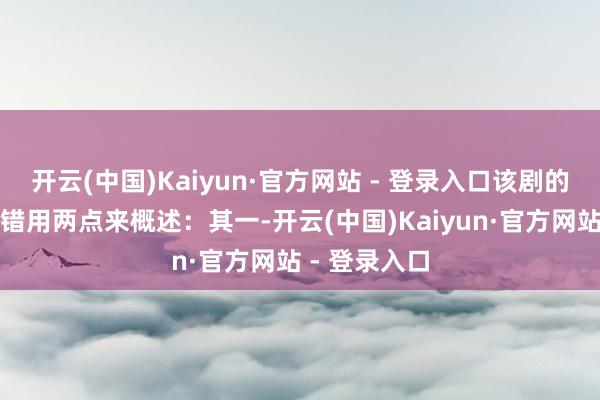开云(中国)Kaiyun·官方网站 - 登录入口该剧的剧情亮点不错用两点来概述：其一-开云(中国)Kaiyun·官方网站 - 登录入口