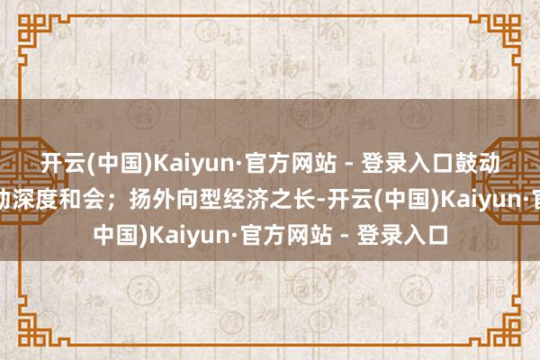 开云(中国)Kaiyun·官方网站 - 登录入口鼓动科技调动与产业调动深度和会；扬外向型经济之长-开云(中国)Kaiyun·官方网站 - 登录入口